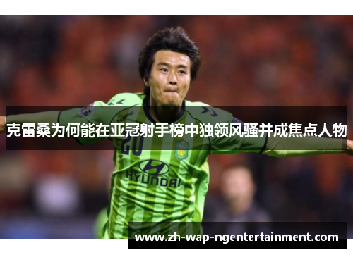 克雷桑为何能在亚冠射手榜中独领风骚并成焦点人物
