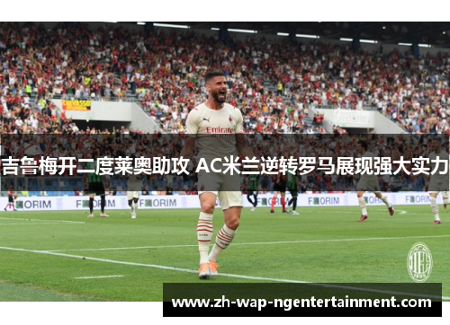 吉鲁梅开二度莱奥助攻 AC米兰逆转罗马展现强大实力