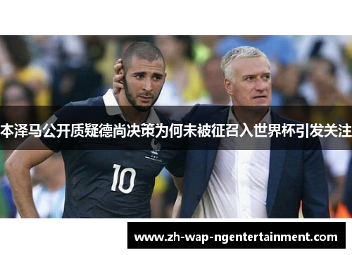 本泽马公开质疑德尚决策为何未被征召入世界杯引发关注