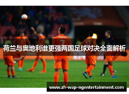 荷兰与奥地利谁更强两国足球对决全面解析