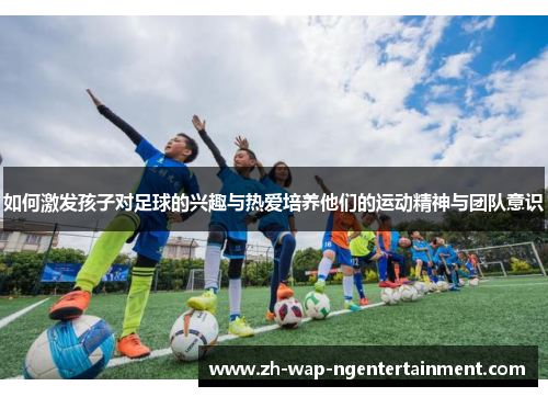 如何激发孩子对足球的兴趣与热爱培养他们的运动精神与团队意识