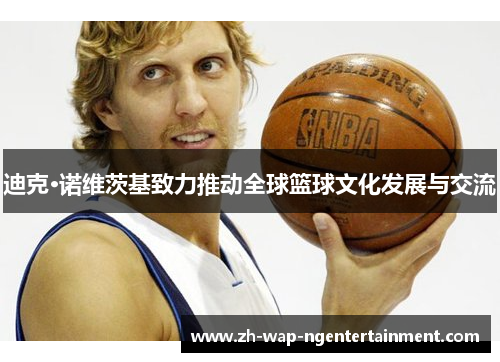 迪克·诺维茨基致力推动全球篮球文化发展与交流